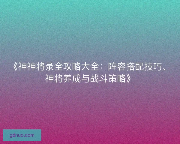 《神神将录全攻略大全：阵容搭配技巧、神将养成与战斗策略》