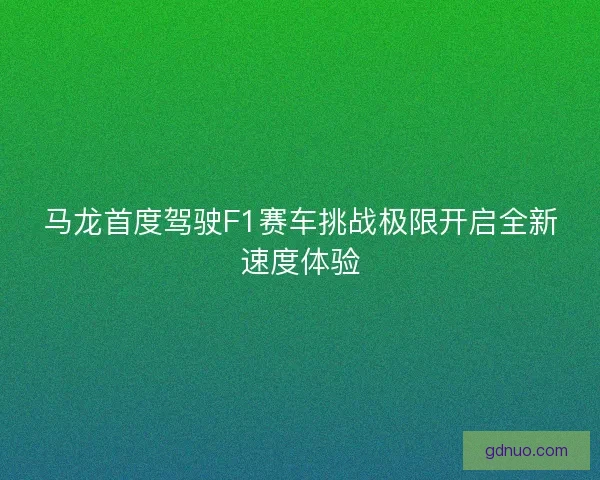 马龙首度驾驶F1赛车挑战极限开启全新速度体验