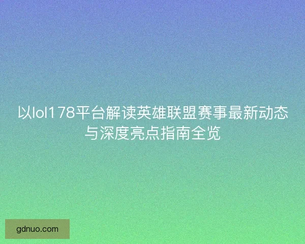 以lol178平台解读英雄联盟赛事最新动态与深度亮点指南全览