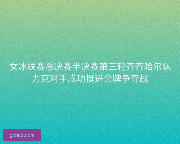 女冰联赛总决赛半决赛第三轮齐齐哈尔队力克对手成功挺进金牌争夺战