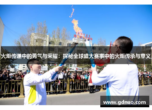 火炬传递中的勇气与荣耀：探秘全球盛大赛事中的火炬传承与意义