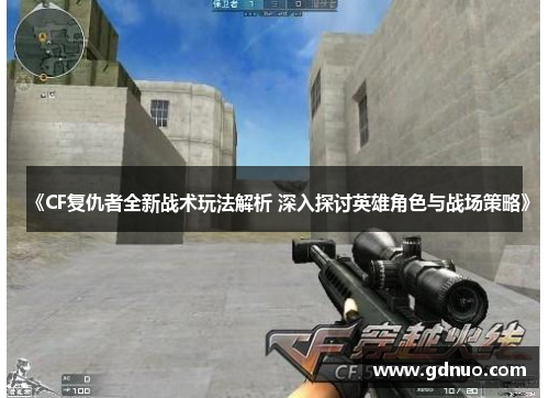 《CF复仇者全新战术玩法解析 深入探讨英雄角色与战场策略》