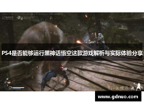 PS4是否能够运行黑神话悟空这款游戏解析与实际体验分享