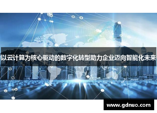 以云计算为核心驱动的数字化转型助力企业迈向智能化未来